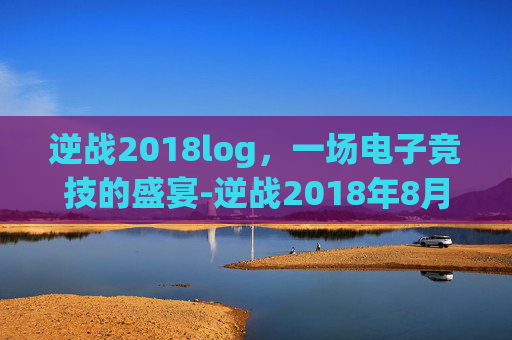 逆战2018log，一场电子竞技的盛宴-逆战2018年8月体验服更新