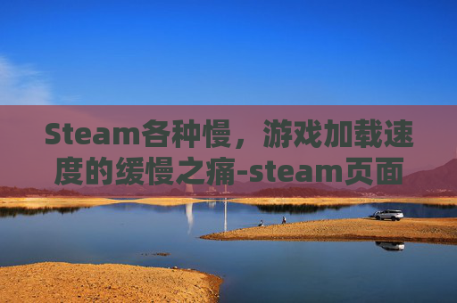 Steam各种慢，游戏加载速度的缓慢之痛-steam页面打开慢