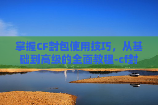 掌握CF封包使用技巧，从基础到高级的全面教程-cf封面