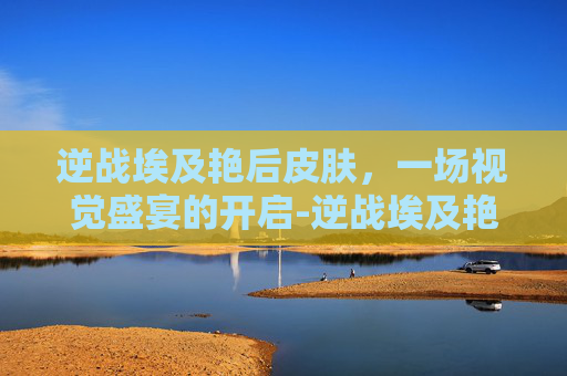 逆战埃及艳后皮肤，一场视觉盛宴的开启-逆战埃及艳后皮肤怎么获得