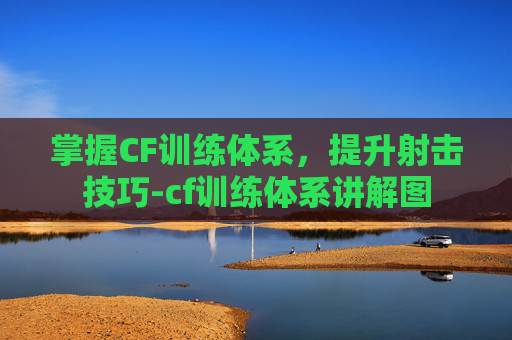 掌握CF训练体系，提升射击技巧-cf训练体系讲解图