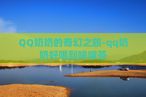 QQ奶奶的奇幻之旅-qq奶奶好喝到哞啵茶