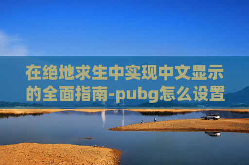 在绝地求生中实现中文显示的全面指南-pubg怎么设置中文