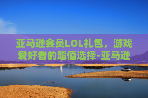 亚马逊会员LOL礼包，游戏爱好者的超值选择-亚马逊礼包领取教程