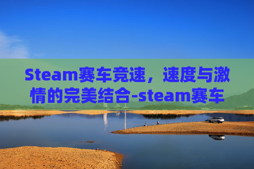 Steam赛车竞速，速度与激情的完美结合-steam赛车竞速游戏