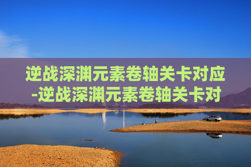逆战深渊元素卷轴关卡对应-逆战深渊元素卷轴关卡对应什么属性