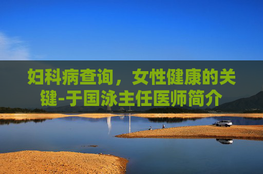 妇科病查询，女性健康的关键-于国泳主任医师简介