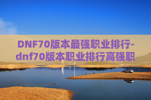 DNF70版本最强职业排行-dnf70版本职业排行高强职业