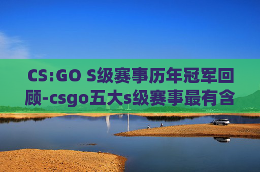CS:GO S级赛事历年冠军回顾-csgo五大s级赛事最有含金量冠军