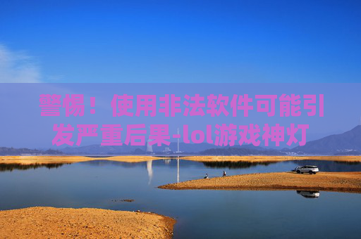 警惕！使用非法软件可能引发严重后果-lol游戏神灯