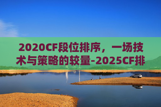 2020CF段位排序，一场技术与策略的较量-2025CF排位等级划分表
