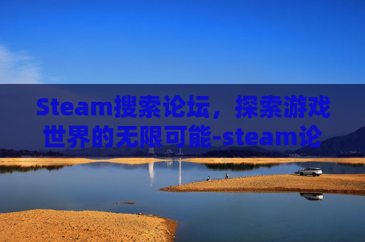 Steam搜索论坛，探索游戏世界的无限可能-steam论坛官网入口