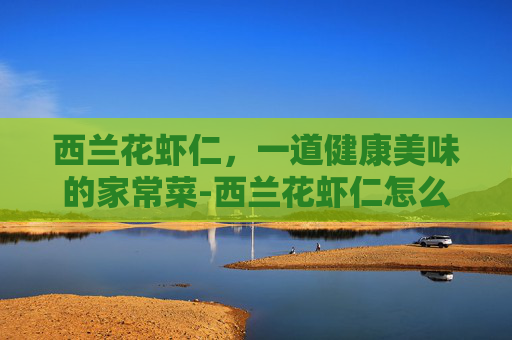 西兰花虾仁，一道健康美味的家常菜-西兰花虾仁怎么炒好吃