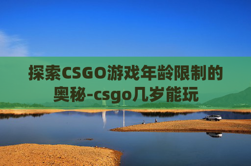 探索CSGO游戏年龄限制的奥秘-csgo几岁能玩