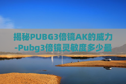 揭秘PUBG3倍镜AK的威力-Pubg3倍镜灵敏度多少最稳
