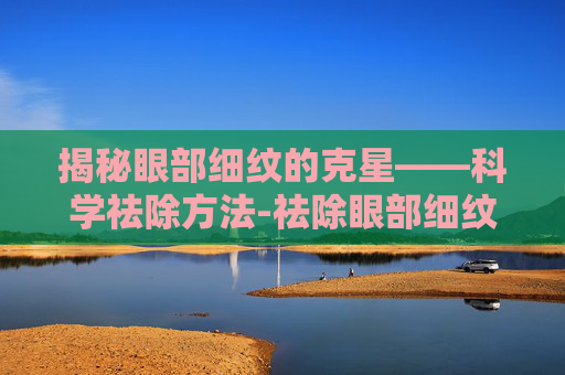 揭秘眼部细纹的克星——科学祛除方法-祛除眼部细纹的方法