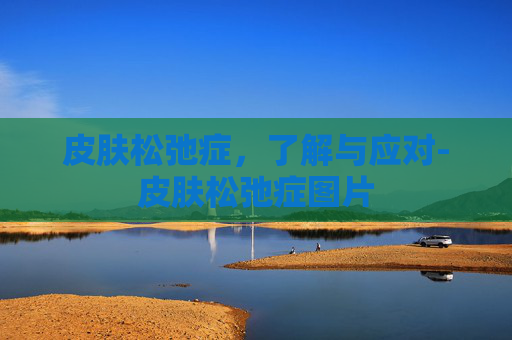 皮肤松弛症，了解与应对-皮肤松弛症图片