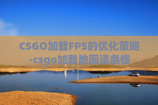 CSGO加载FPS的优化策略-csgo加载地图读条慢