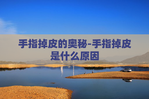 手指掉皮的奥秘-手指掉皮是什么原因