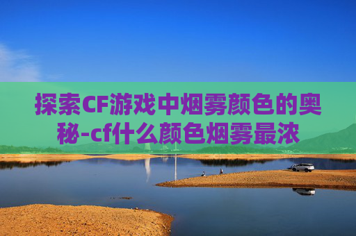 探索CF游戏中烟雾颜色的奥秘-cf什么颜色烟雾最浓