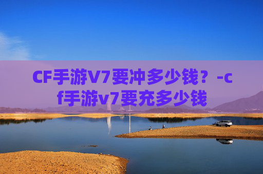 CF手游V7要冲多少钱？-cf手游v7要充多少钱
