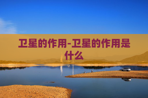 卫星的作用-卫星的作用是什么