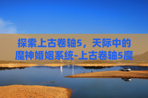 探索上古卷轴5，天际中的魔神婚姻系统-上古卷轴5魔神是好是坏