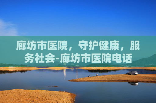廊坊市医院，守护健康，服务社会-廊坊市医院电话