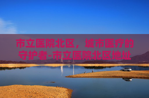 市立医院北区，城市医疗的守护者-市立医院北区地址