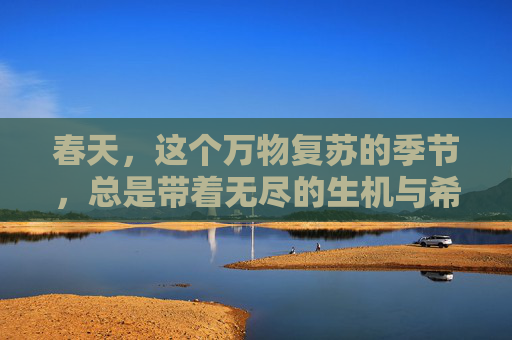 春天，这个万物复苏的季节，总是带着无尽的生机与希望。当冬日的寒冷渐渐退去，大地开始回暖，一切都在悄然发生着变化。在这充满生机的时节里，田野上的景象尤为引人注目，它们以最自然的方式展示着生命的奇迹。-春满田野全文阅读