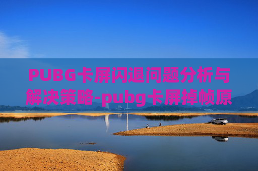 PUBG卡屏闪退问题分析与解决策略-pubg卡屏掉帧原因