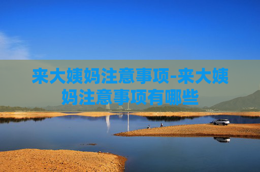 来大姨妈注意事项-来大姨妈注意事项有哪些