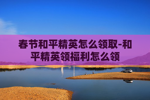 春节和平精英怎么领取-和平精英领福利怎么领