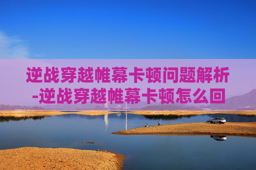 逆战穿越帷幕卡顿问题解析-逆战穿越帷幕卡顿怎么回事