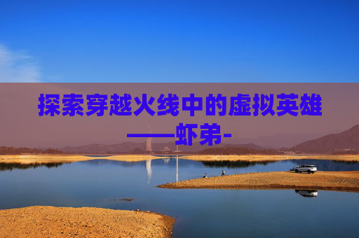 探索穿越火线中的虚拟英雄——虾弟-