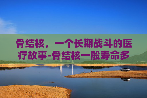 骨结核，一个长期战斗的医疗故事-骨结核一般寿命多少年