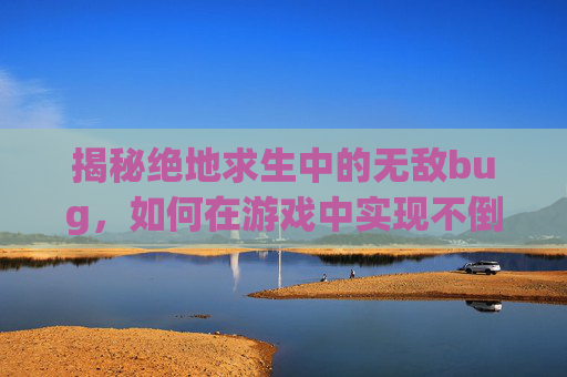 揭秘绝地求生中的无敌bug，如何在游戏中实现不倒翁般的生存-pubg轻量卡bug