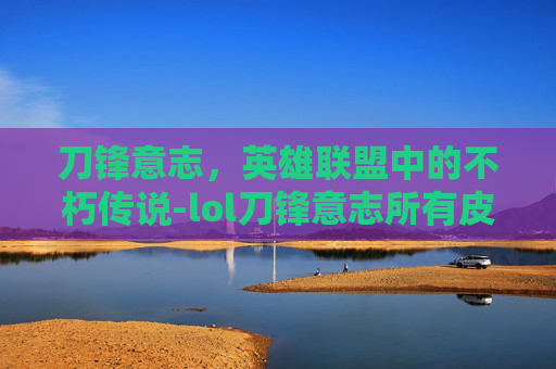 刀锋意志，英雄联盟中的不朽传说-lol刀锋意志所有皮肤