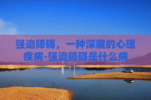强迫障碍，一种深藏的心理疾病-强迫障碍是什么病
