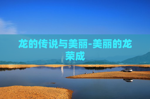 龙的传说与美丽-美丽的龙荣成