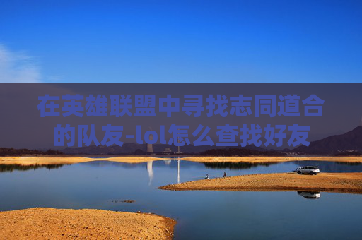 在英雄联盟中寻找志同道合的队友-lol怎么查找好友
