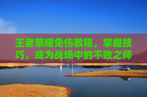 王者荣耀免伤教程，掌握技巧，成为战场中的不败之师-王者荣耀免伤教程视频