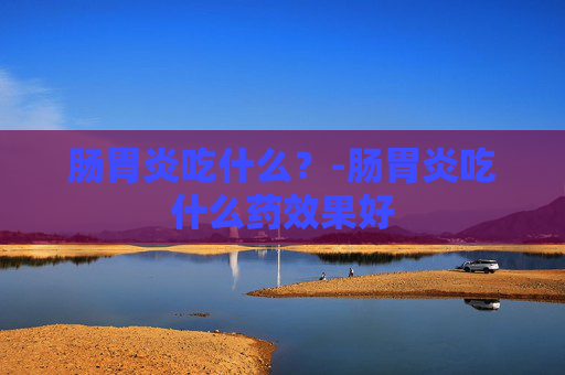 肠胃炎吃什么？-肠胃炎吃什么药效果好