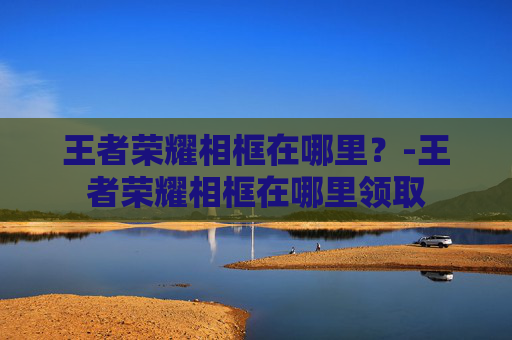 王者荣耀相框在哪里？-王者荣耀相框在哪里领取