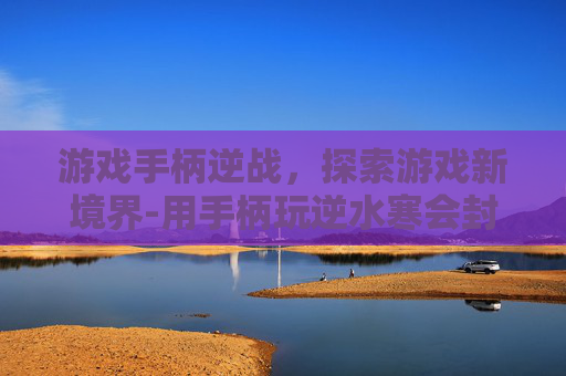 游戏手柄逆战，探索游戏新境界-用手柄玩逆水寒会封号吗