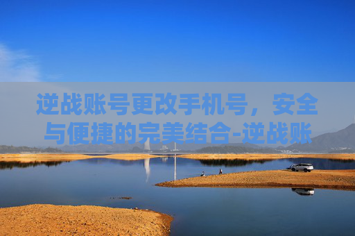 逆战账号更改手机号，安全与便捷的完美结合-逆战账号更改手机号怎么改
