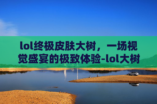 lol终极皮肤大树，一场视觉盛宴的极致体验-lol大树皮肤哪个好