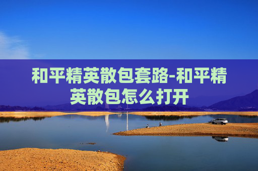 和平精英散包套路-和平精英散包怎么打开