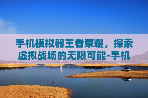 手机模拟器王者荣耀，探索虚拟战场的无限可能-手机模拟器王者荣耀怎么设置