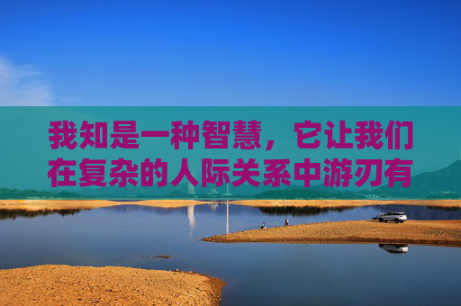 我知是一种智慧，它让我们在复杂的人际关系中游刃有余，因为我们知道如何与人相处，如何理解他人。它是我们在竞争激烈的社会中立于不败之地的秘诀，因为我们知道如何在压力下保持冷静，如何在挑战中寻找机遇。-我知暗涌